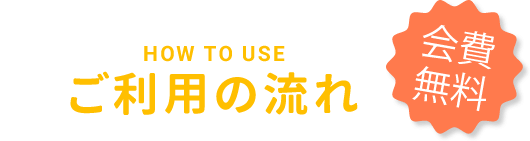 “ご利用の流れ｜会費無料｜HOW TO USE